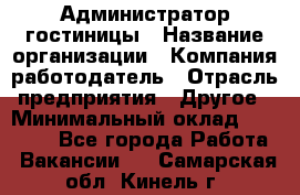 Администратор гостиницы › Название организации ­ Компания-работодатель › Отрасль предприятия ­ Другое › Минимальный оклад ­ 22 000 - Все города Работа » Вакансии   . Самарская обл.,Кинель г.